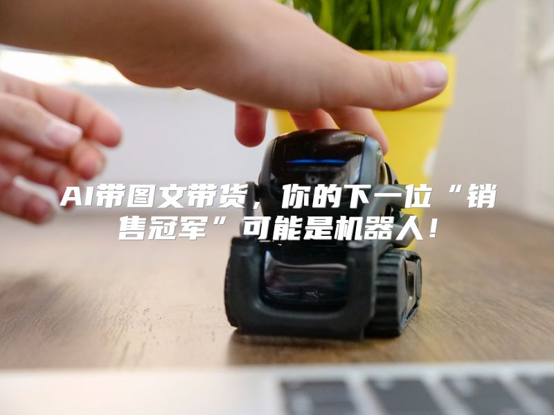 AI带图文带货，你的下一位“销售冠军”可能是机器人！