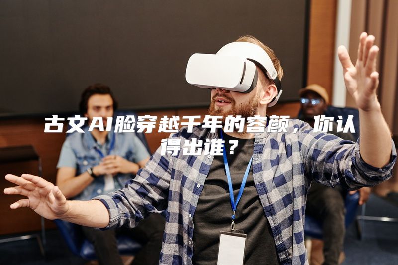 古文AI脸穿越千年的容颜，你认得出谁？