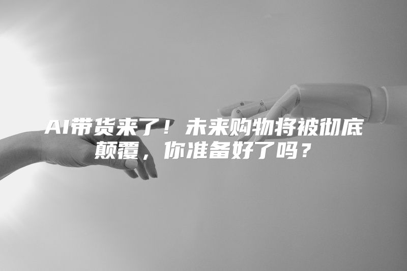 AI带货来了！未来购物将被彻底颠覆，你准备好了吗？