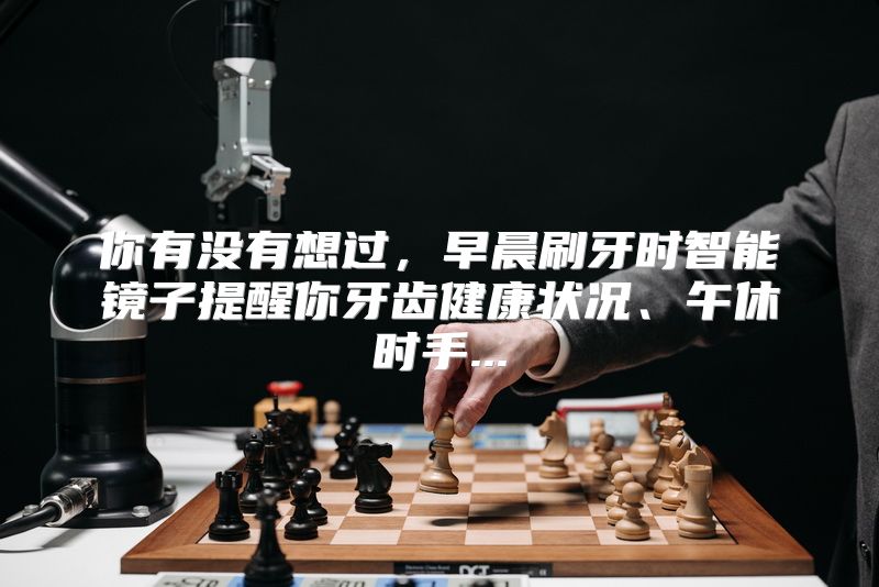 你有没有想过，早晨刷牙时智能镜子提醒你牙齿健康状况、午休时手...