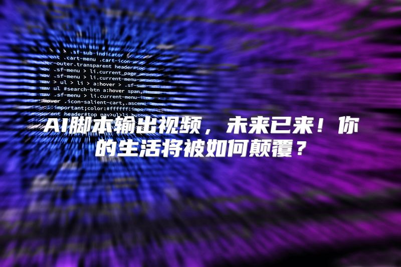 AI脚本输出视频，未来已来！你的生活将被如何颠覆？