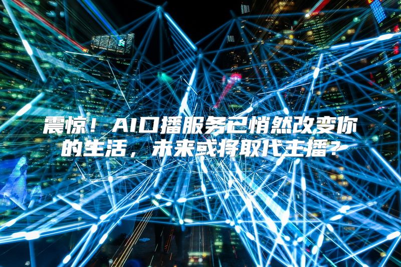震惊！AI口播服务已悄然改变你的生活，未来或将取代主播？