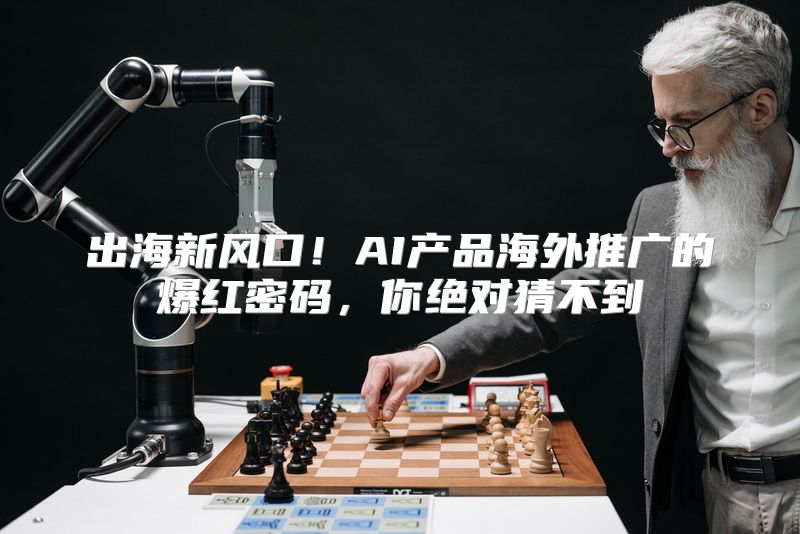 出海新风口！AI产品海外推广的爆红密码，你绝对猜不到
