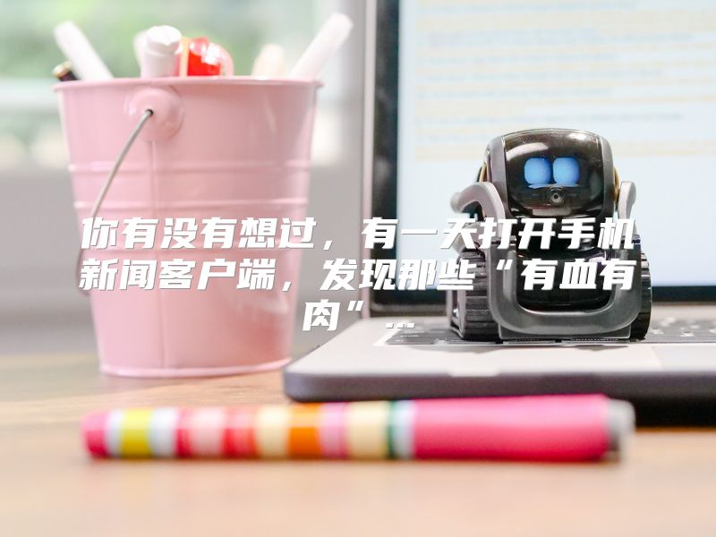 你有没有想过，有一天打开手机新闻客户端，发现那些“有血有肉”...