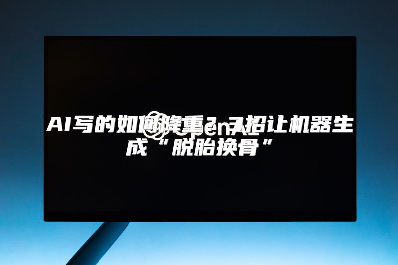 AI写的如何降重？3招让机器生成“脱胎换骨”