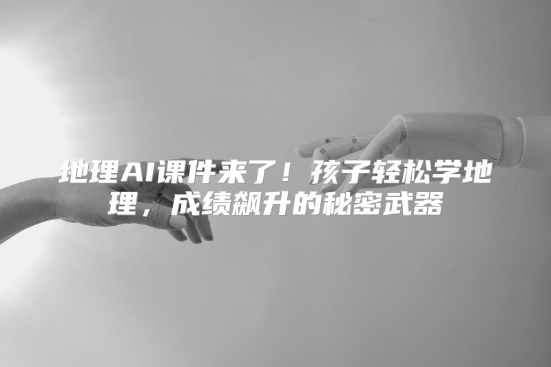 地理AI课件来了！孩子轻松学地理，成绩飙升的秘密武器