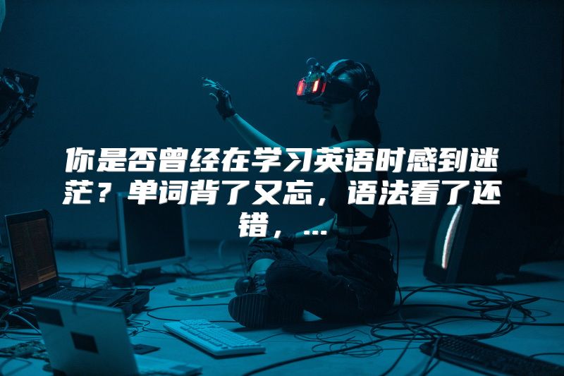 你是否曾经在学习英语时感到迷茫？单词背了又忘，语法看了还错，...