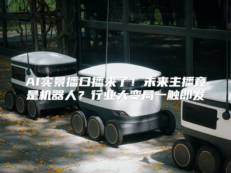 AI实景播口播来了！未来主播竟是机器人？行业大变局一触即发