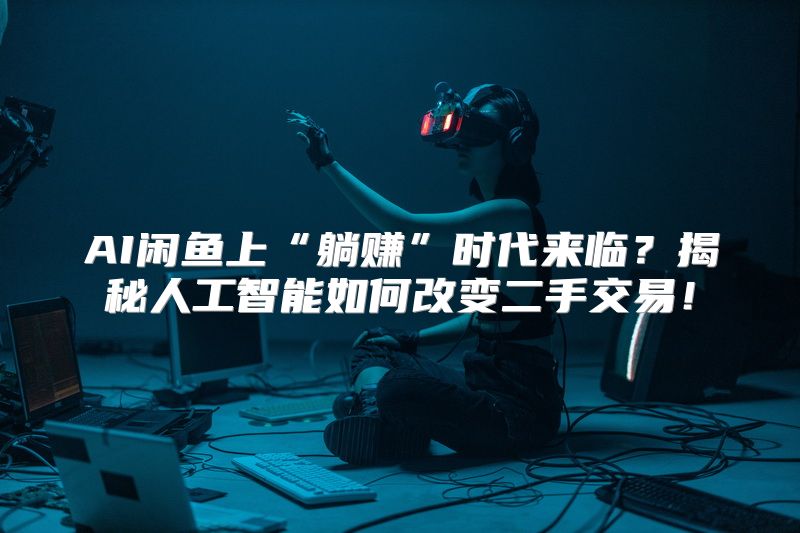 AI闲鱼上“躺赚”时代来临？揭秘人工智能如何改变二手交易！