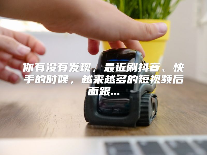 你有没有发现，最近刷抖音、快手的时候，越来越多的短视频后面跟...