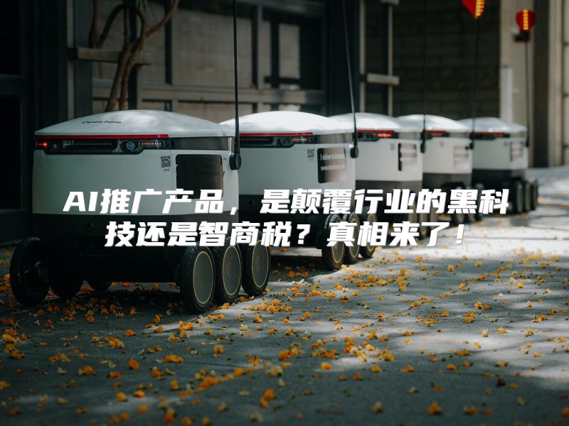 AI推广产品，是颠覆行业的黑科技还是智商税？真相来了！