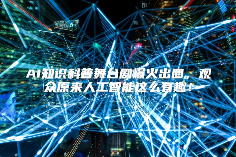 AI知识科普舞台剧爆火出圈，观众原来人工智能这么有趣！