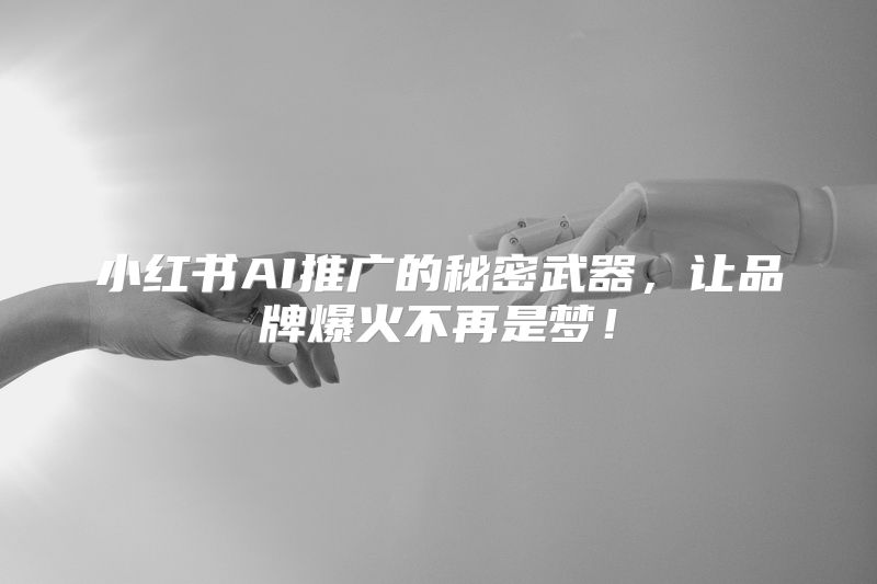 小红书AI推广的秘密武器，让品牌爆火不再是梦！