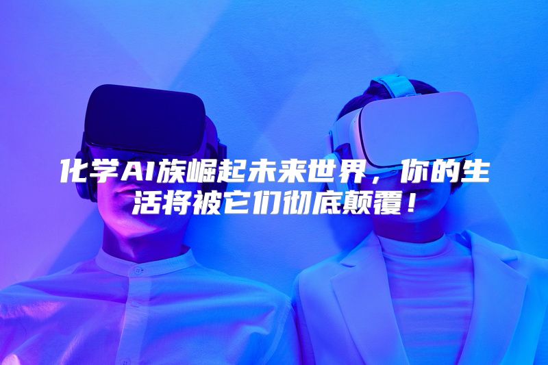 化学AI族崛起未来世界，你的生活将被它们彻底颠覆！