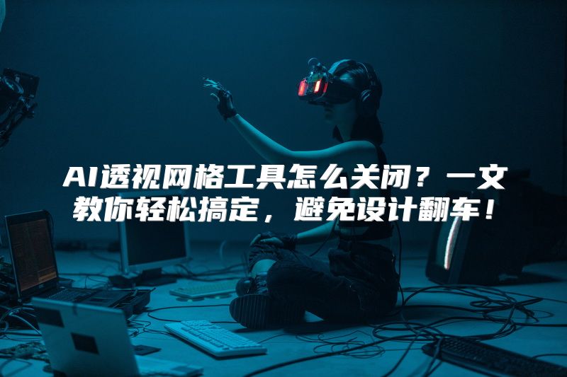 AI透视网格工具怎么关闭？一文教你轻松搞定，避免设计翻车！