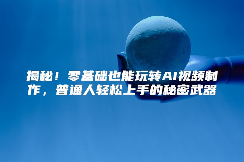 揭秘！零基础也能玩转AI视频制作，普通人轻松上手的秘密武器