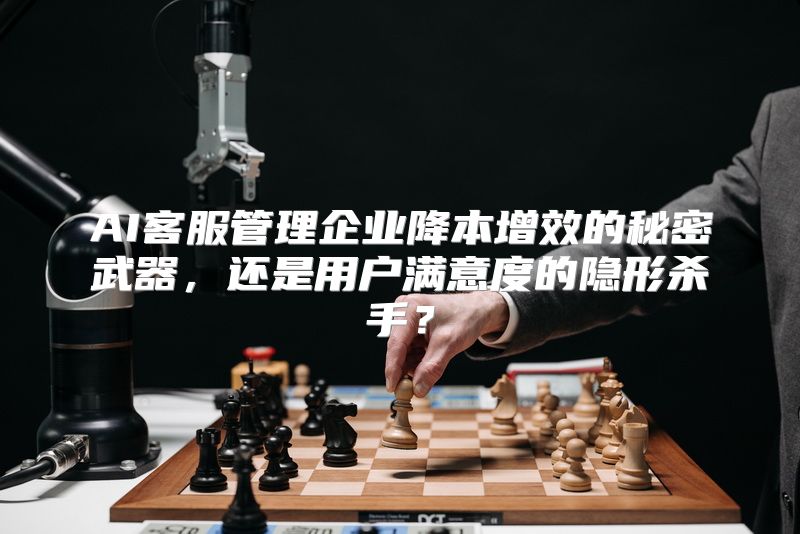 AI客服管理企业降本增效的秘密武器，还是用户满意度的隐形杀手？