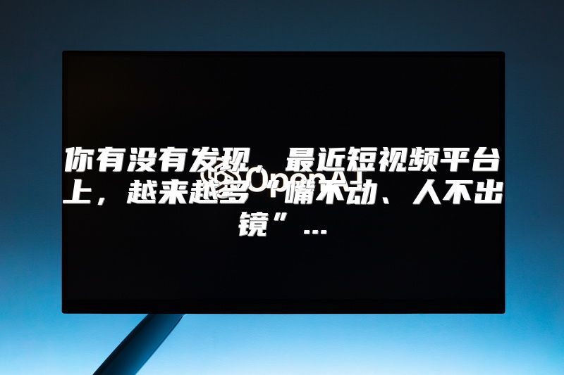 你有没有发现，最近短视频平台上，越来越多“嘴不动、人不出镜”...