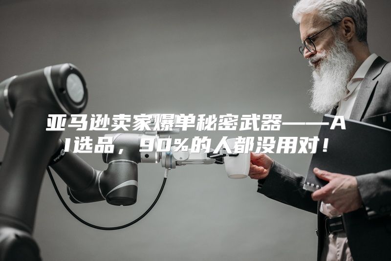 亚马逊卖家爆单秘密武器——AI选品，90%的人都没用对！