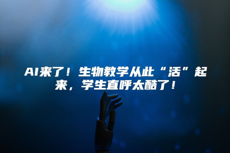 AI来了！生物教学从此“活”起来，学生直呼太酷了！