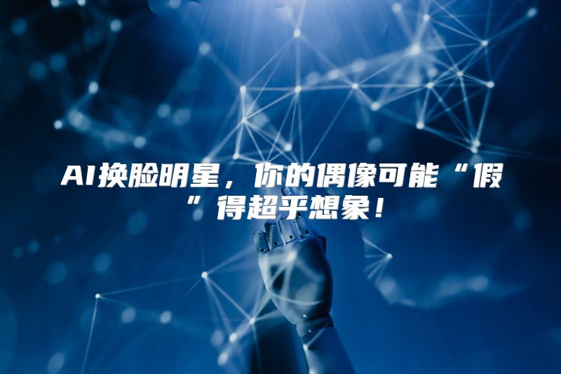 AI换脸明星，你的偶像可能“假”得超乎想象！