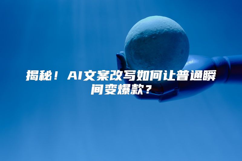 揭秘！AI文案改写如何让普通瞬间变爆款？