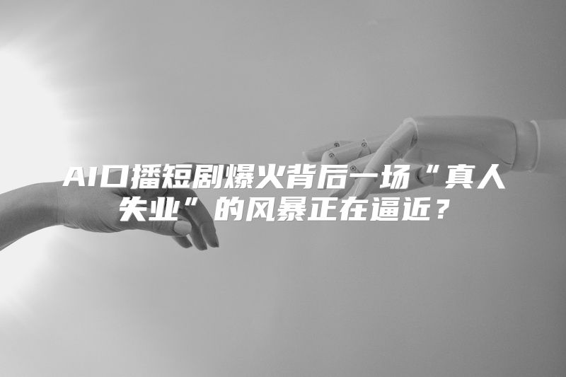 AI口播短剧爆火背后一场“真人失业”的风暴正在逼近？