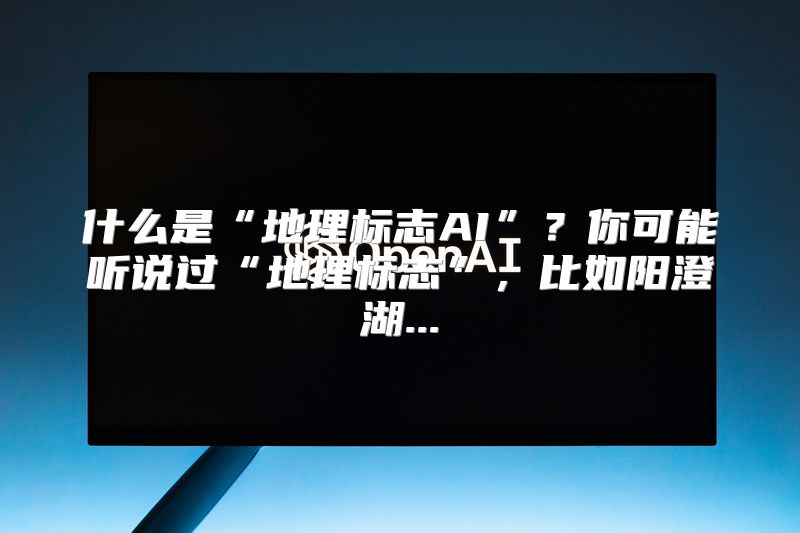 什么是“地理标志AI”？你可能听说过“地理标志”，比如阳澄湖...