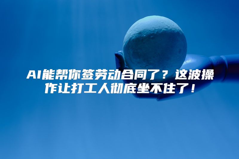 AI能帮你签劳动合同了？这波操作让打工人彻底坐不住了！