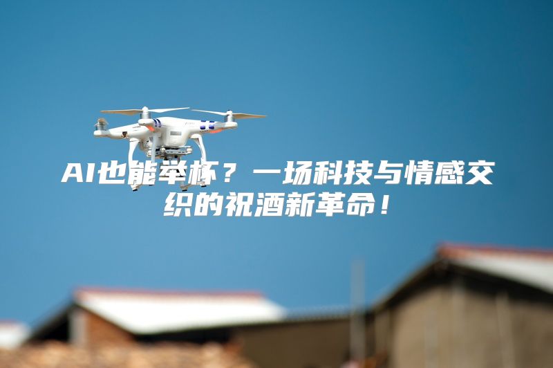 AI也能举杯？一场科技与情感交织的祝酒新革命！