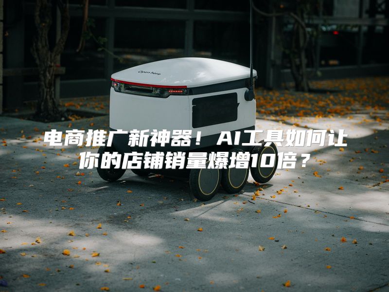 电商推广新神器！AI工具如何让你的店铺销量爆增10倍？