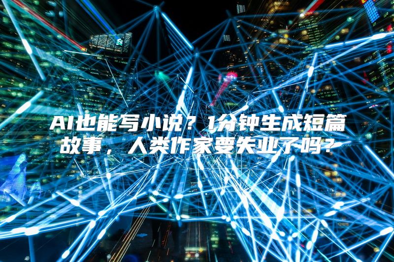 AI也能写小说？1分钟生成短篇故事，人类作家要失业了吗？