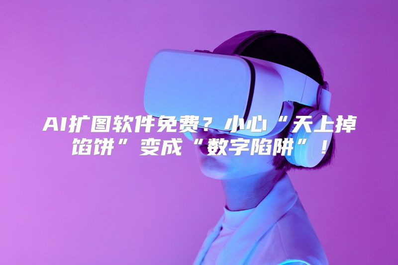 AI扩图软件免费？小心“天上掉馅饼”变成“数字陷阱”！