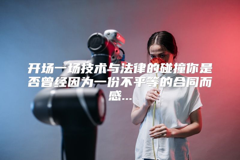 开场一场技术与法律的碰撞你是否曾经因为一份不平等的合同而感...