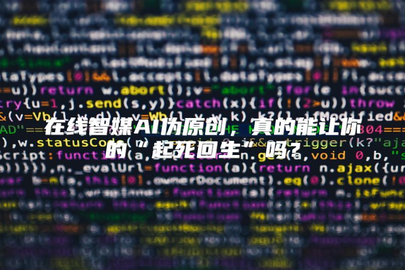 在线智媒AI伪原创，真的能让你的“起死回生”吗？