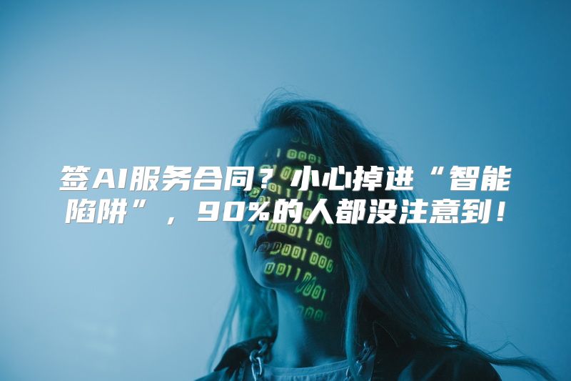 签AI服务合同？小心掉进“智能陷阱”，90%的人都没注意到！
