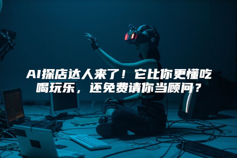AI探店达人来了！它比你更懂吃喝玩乐，还免费请你当顾问？