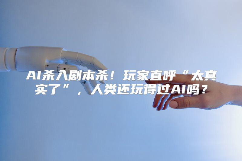 AI杀入剧本杀！玩家直呼“太真实了”，人类还玩得过AI吗？