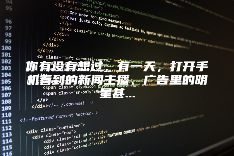 你有没有想过，有一天，打开手机看到的新闻主播、广告里的明星甚...
