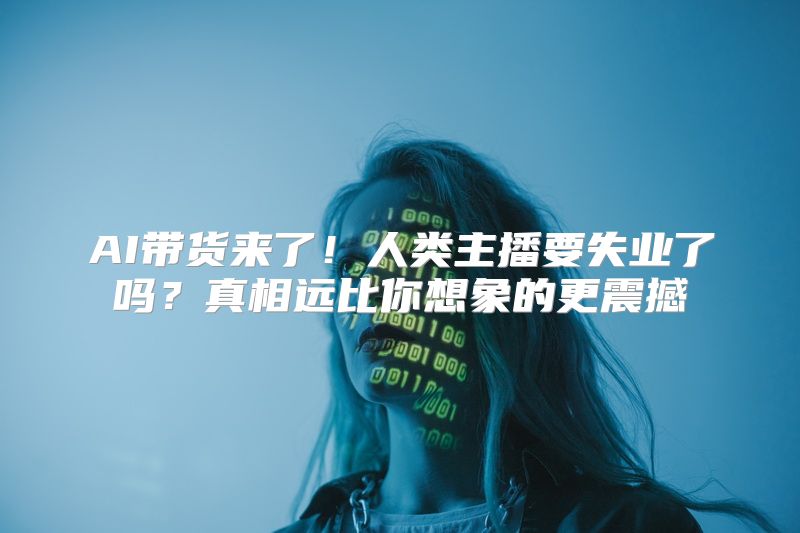 AI带货来了！人类主播要失业了吗？真相远比你想象的更震撼