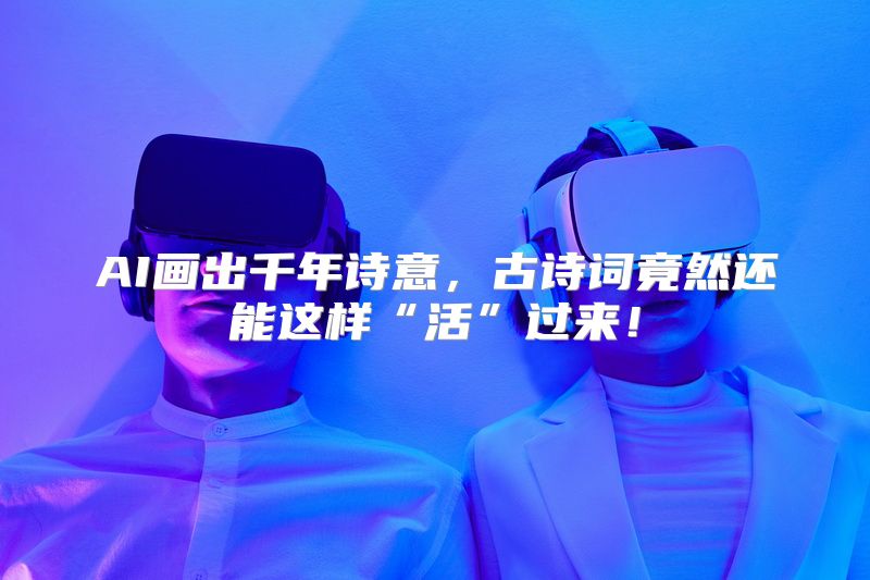 AI画出千年诗意，古诗词竟然还能这样“活”过来！