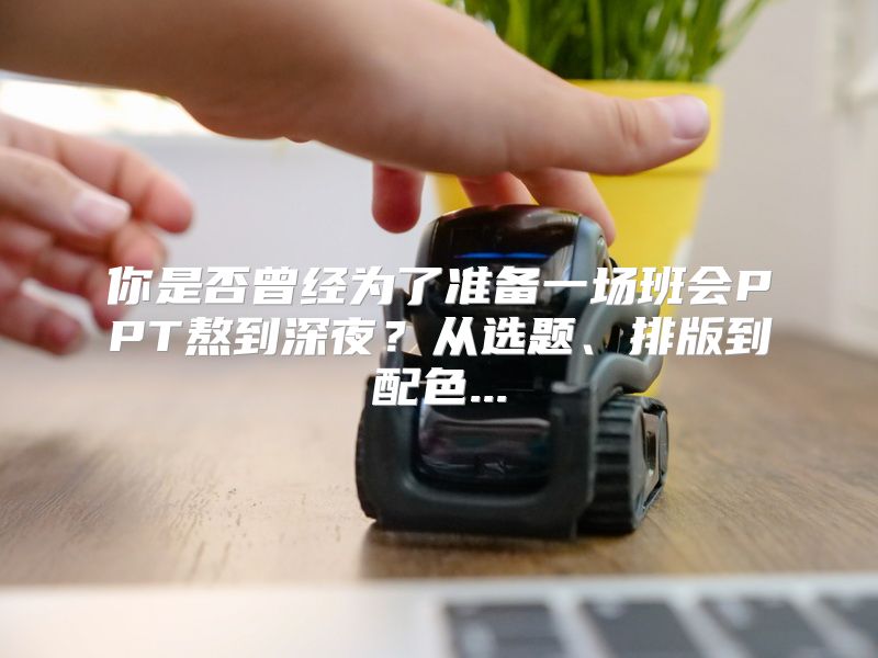 你是否曾经为了准备一场班会PPT熬到深夜？从选题、排版到配色...
