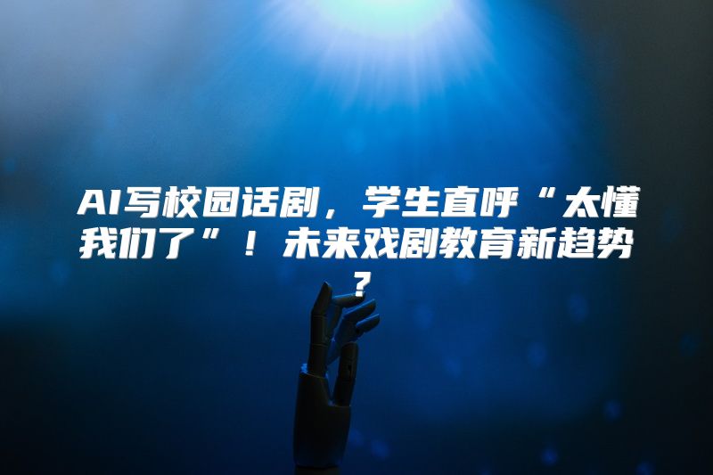 AI写校园话剧，学生直呼“太懂我们了”！未来戏剧教育新趋势？