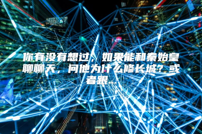你有没有想过，如果能和秦始皇聊聊天，问他为什么修长城？或者跟...