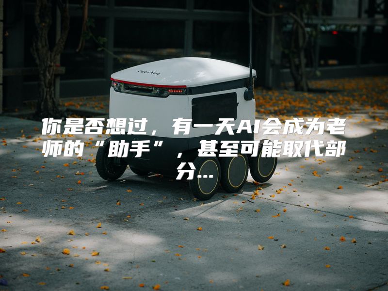 你是否想过，有一天AI会成为老师的“助手”，甚至可能取代部分...