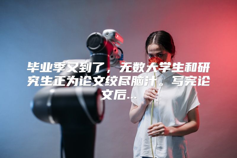 毕业季又到了，无数大学生和研究生正为论文绞尽脑汁。写完论文后...