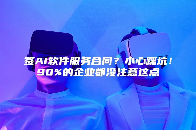 签AI软件服务合同？小心踩坑！90%的企业都没注意这点