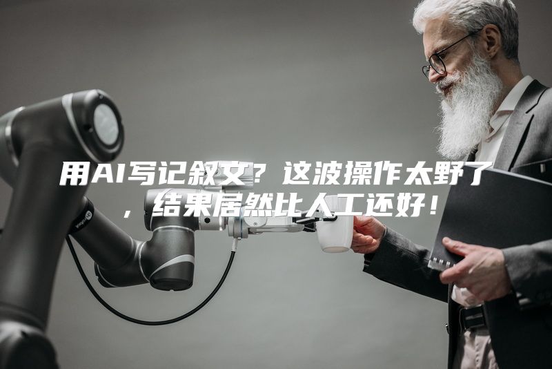 用AI写记叙文？这波操作太野了，结果居然比人工还好！