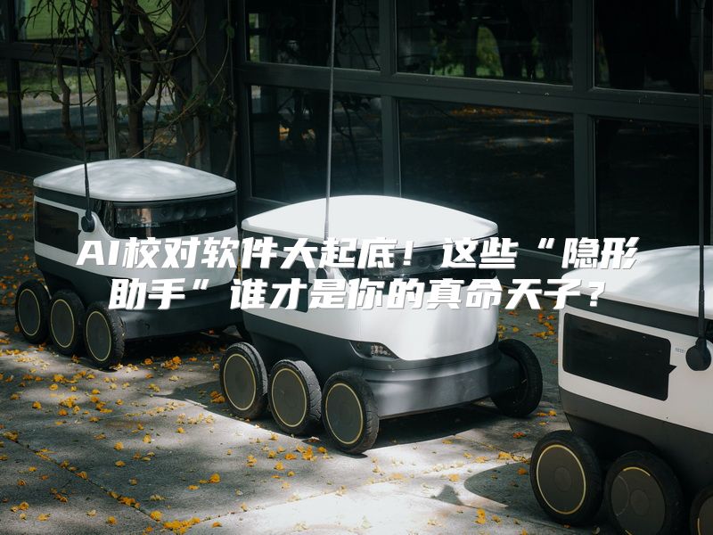 AI校对软件大起底！这些“隐形助手”谁才是你的真命天子？