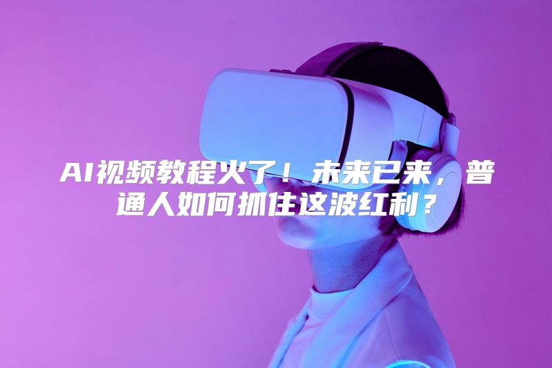 AI视频教程火了！未来已来，普通人如何抓住这波红利？